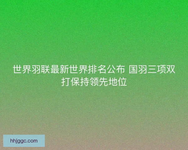世界羽联最新世界排名公布 国羽三项双打保持领先地位