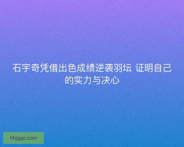 石宇奇凭借出色成绩逆袭羽坛 证明自己的实力与决心