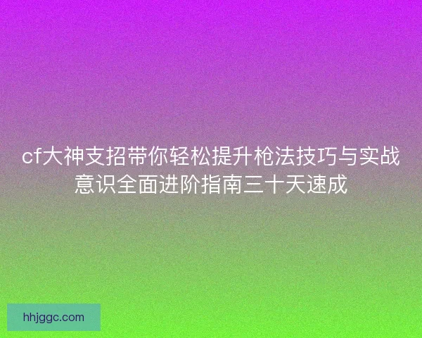 cf大神支招带你轻松提升枪法技巧与实战意识全面进阶指南三十天速成