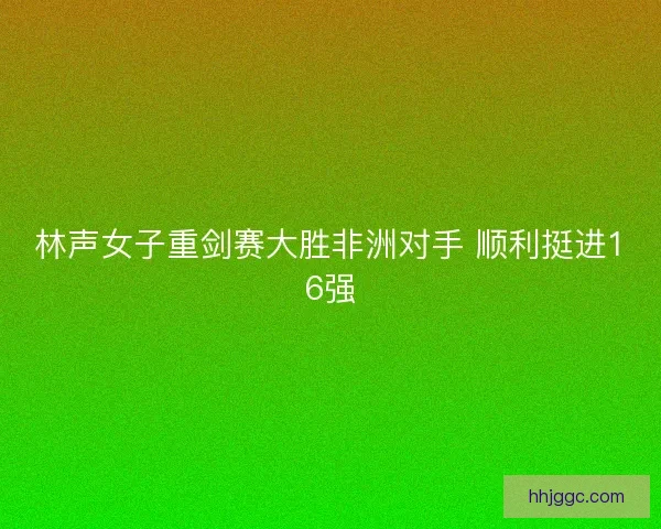 林声女子重剑赛大胜非洲对手 顺利挺进16强