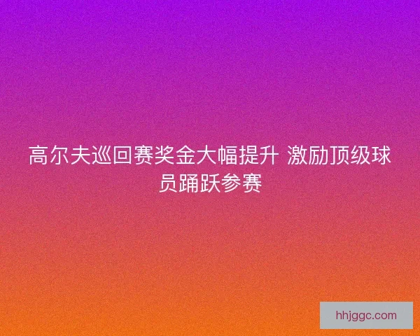高尔夫巡回赛奖金大幅提升 激励顶级球员踊跃参赛
